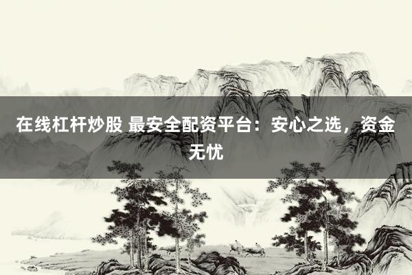 在线杠杆炒股 最安全配资平台：安心之选，资金无忧