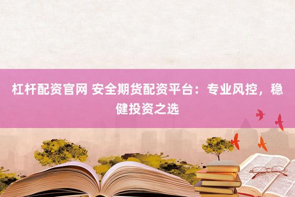 杠杆配资官网 安全期货配资平台：专业风控，稳健投资之选