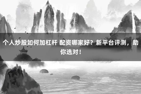 个人炒股如何加杠杆 配资哪家好？新平台评测，助你选对！