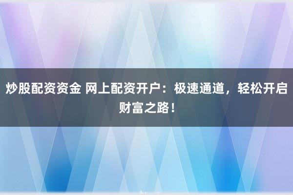 炒股配资资金 网上配资开户：极速通道，轻松开启财富之路！