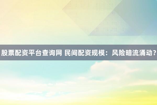 股票配资平台查询网 民间配资规模：风险暗流涌动？