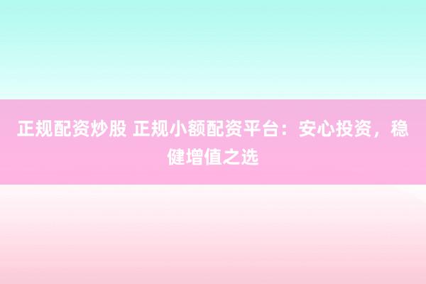 正规配资炒股 正规小额配资平台：安心投资，稳健增值之选