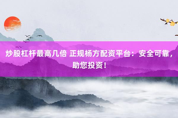 炒股杠杆最高几倍 正规杨方配资平台：安全可靠，助您投资！