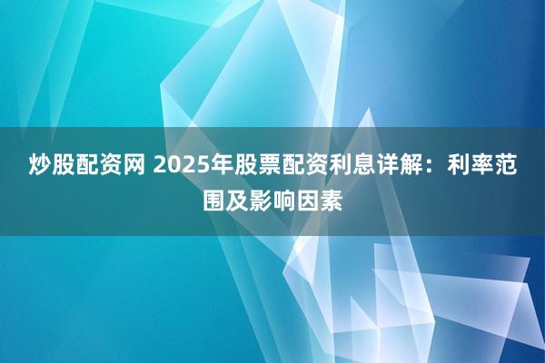 炒股配资网 2025年股票配资利息详解:利率范围及影响因素