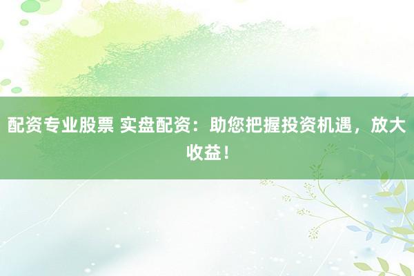 配资专业股票 实盘配资:助您把握投资机遇,放大收益!