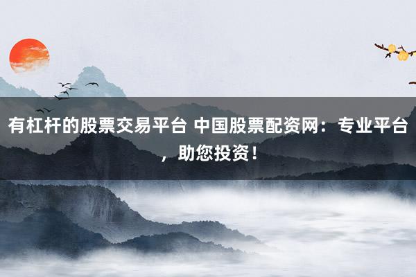 有杠杆的股票交易平台 中国股票配资网:专业平台,助您投资!