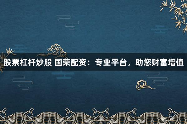 股票杠杆炒股 国荣配资:专业平台,助您财富增值