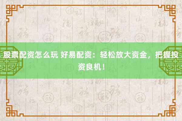股票配资怎么玩 好易配资：轻松放大资金，把握投资良机！