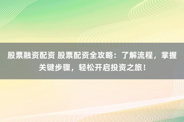 股票融资配资 股票配资全攻略:了解流程,掌握关键步骤,轻松开启投资之旅!