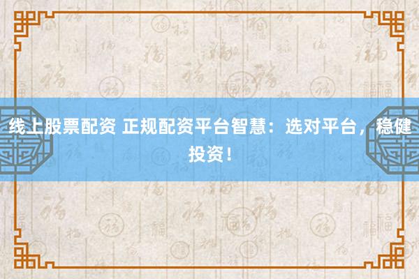 线上股票配资 正规配资平台智慧：选对平台，稳健投资！