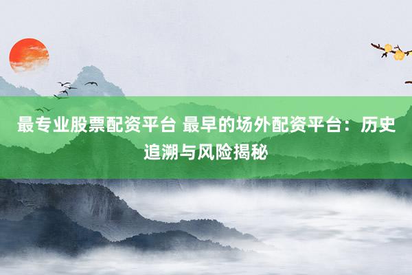 最专业股票配资平台 最早的场外配资平台:历史追溯与风险揭秘
