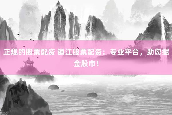 正规的股票配资 镇江股票配资：专业平台，助您掘金股市！