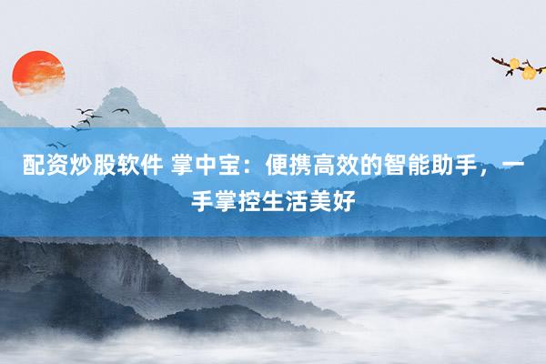 配资炒股软件 掌中宝：便携高效的智能助手，一手掌控生活美好