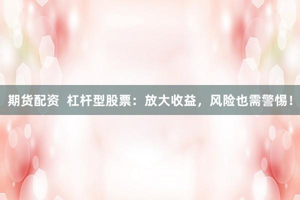 期货配资  杠杆型股票：放大收益，风险也需警惕！