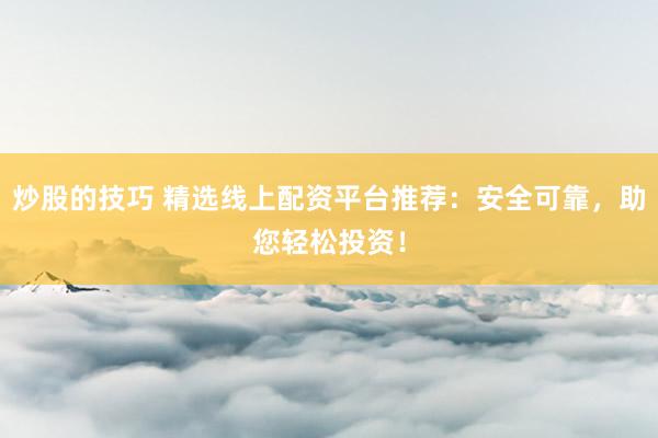 炒股的技巧 精选线上配资平台推荐：安全可靠，助您轻松投资！