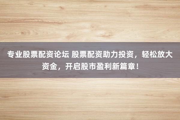 专业股票配资论坛 股票配资助力投资，轻松放大资金，开启股市盈利新篇章！
