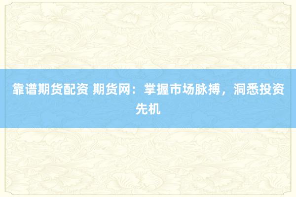 靠谱期货配资 期货网：掌握市场脉搏，洞悉投资先机