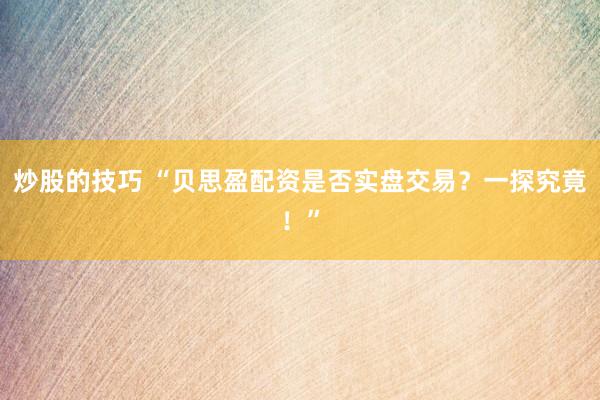 炒股的技巧 “贝思盈配资是否实盘交易？一探究竟！”