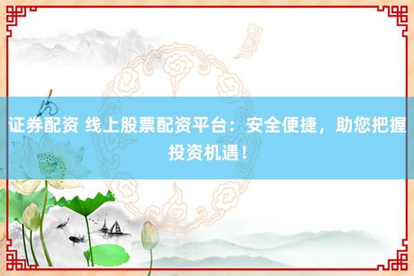 证券配资 线上股票配资平台：安全便捷，助您把握投资机遇！