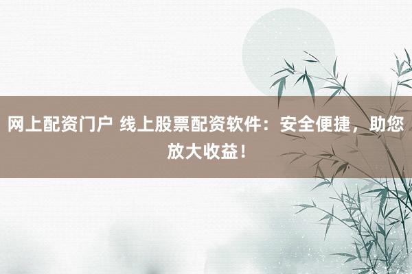 网上配资门户 线上股票配资软件：安全便捷，助您放大收益！