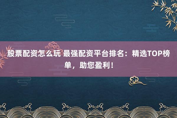 股票配资怎么玩 最强配资平台排名：精选TOP榜单，助您盈利！