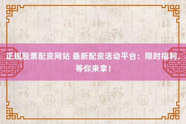 正规股票配资网站 最新配资活动平台：限时福利，等你来拿！