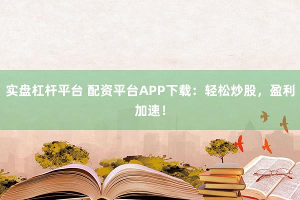 实盘杠杆平台 配资平台APP下载：轻松炒股，盈利加速！