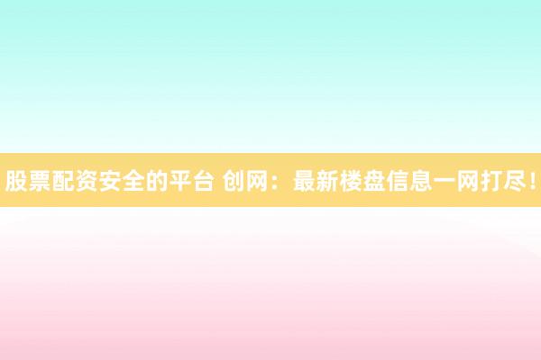 股票配资安全的平台 创网：最新楼盘信息一网打尽！