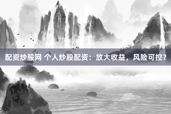 配资炒股网 个人炒股配资:放大收益,风险可控?