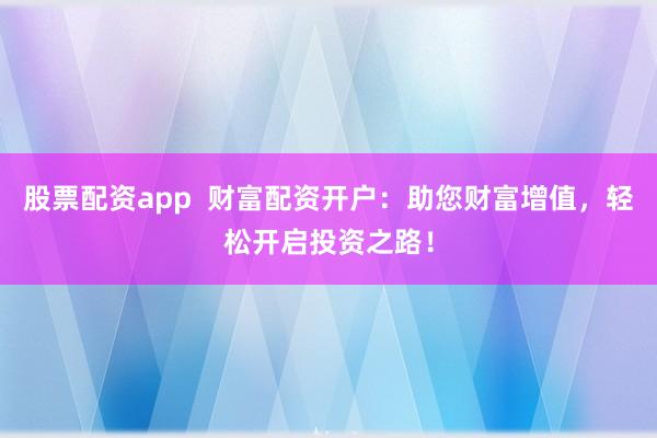 股票配资app 财富配资开户:助您财富增值,轻松开启投资之路!