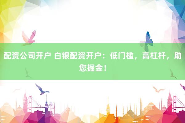 配资公司开户 白银配资开户:低门槛,高杠杆,助您掘金!