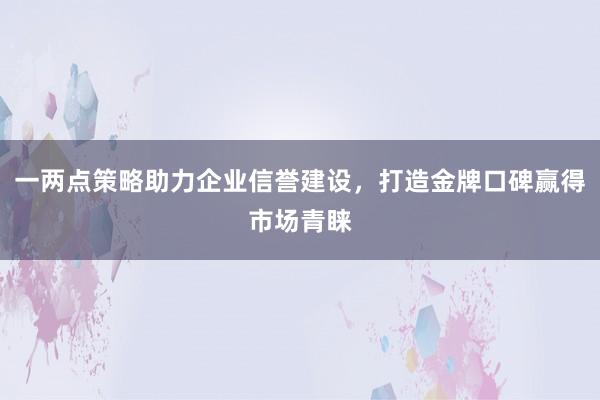 一两点策略助力企业信誉建设，打造金牌口碑赢得市场青睐