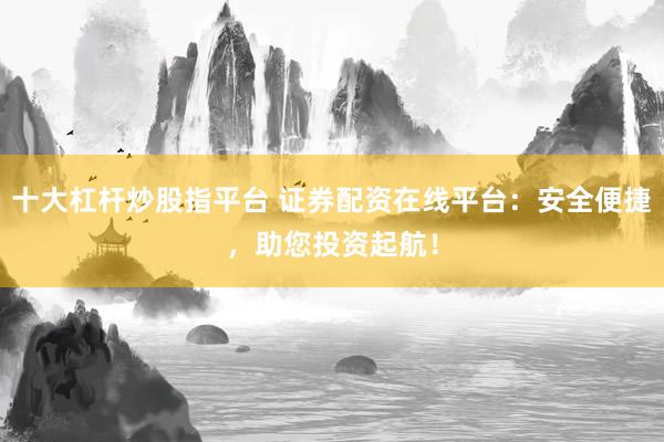 十大杠杆炒股指平台 证券配资在线平台:安全便捷,助您投资起航!