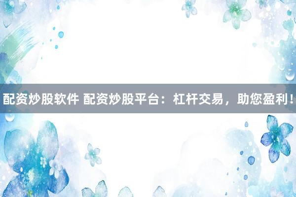 配资炒股软件 配资炒股平台:杠杆交易,助您盈利!