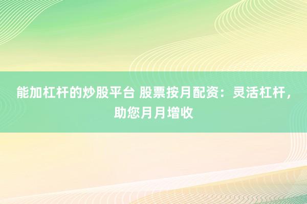 能加杠杆的炒股平台 股票按月配资:灵活杠杆,助您月月增收