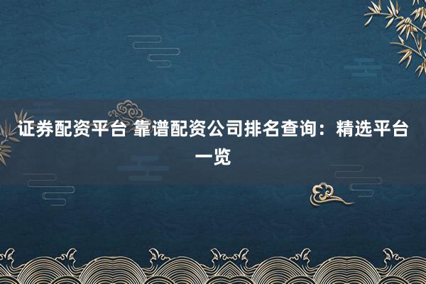 证券配资平台 靠谱配资公司排名查询:精选平台一览