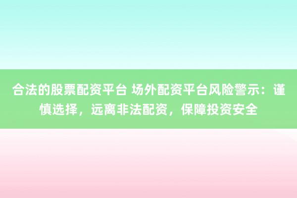 合法的股票配资平台 场外配资平台风险警示:谨慎选择,远离非法配资,保障投资安全
