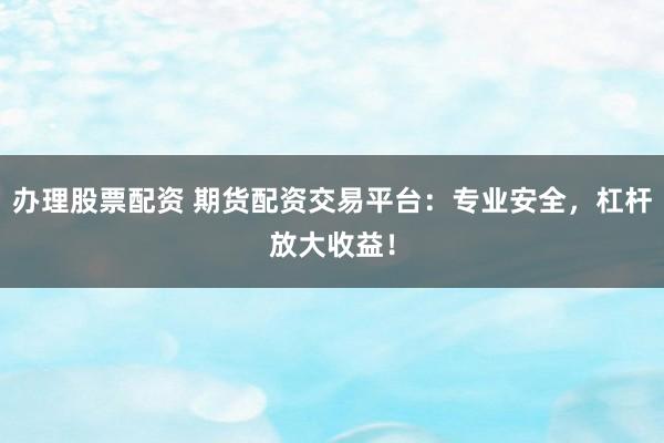 办理股票配资 期货配资交易平台:专业安全,杠杆放大收益!