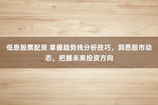 低息股票配资 掌握趋势线分析技巧,洞悉股市动态,把握未来投资方向