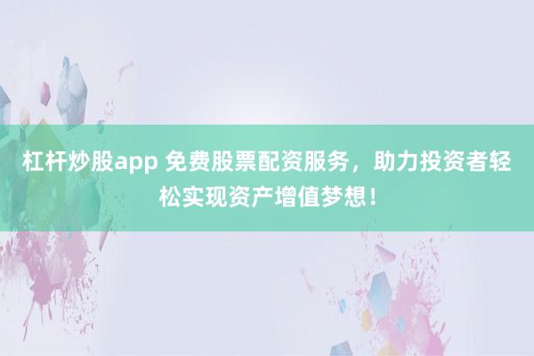 杠杆炒股app 免费股票配资服务,助力投资者轻松实现资产增值梦想!