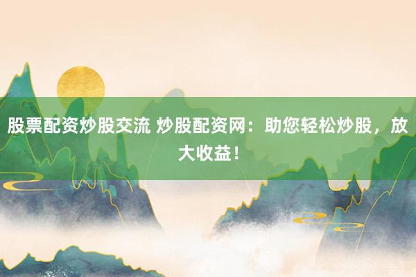 股票配资炒股交流 炒股配资网:助您轻松炒股,放大收益!