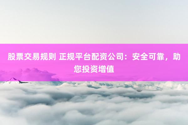 股票交易规则 正规平台配资公司：安全可靠，助您投资增值