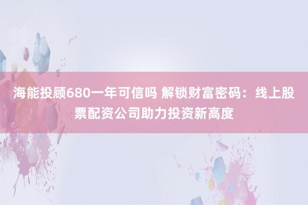 海能投顾680一年可信吗 解锁财富密码:线上股票配资公司助力投资新高度