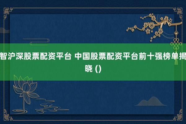 智沪深股票配资平台 中国股票配资平台前十强榜单揭晓 ()