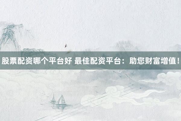 股票配资哪个平台好 最佳配资平台：助您财富增值！