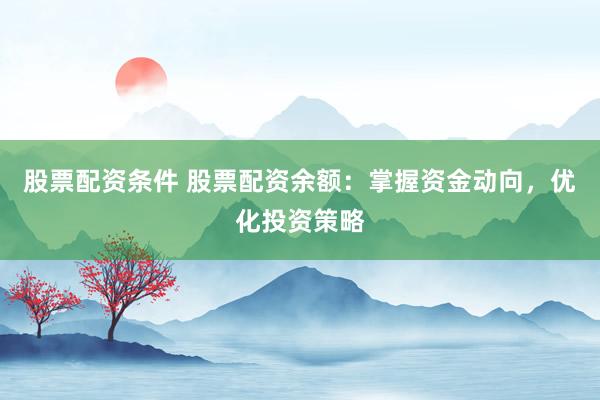 股票配资条件 股票配资余额：掌握资金动向，优化投资策略