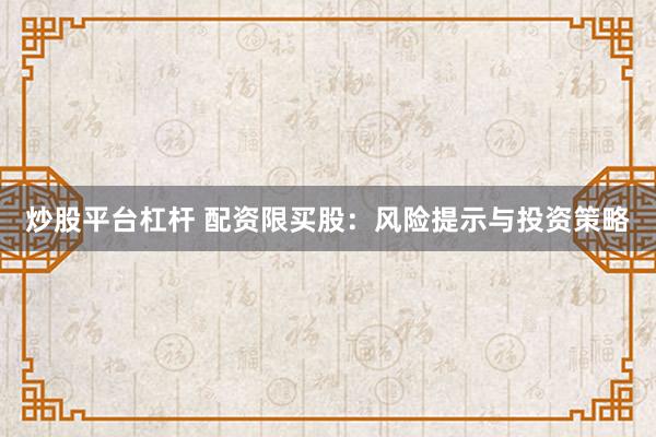 炒股平台杠杆 配资限买股：风险提示与投资策略