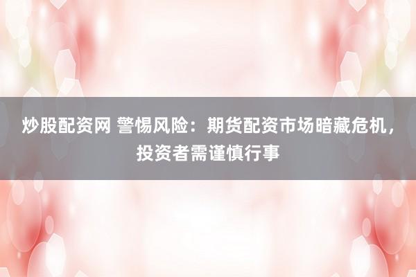 炒股配资网 警惕风险：期货配资市场暗藏危机，投资者需谨慎行事