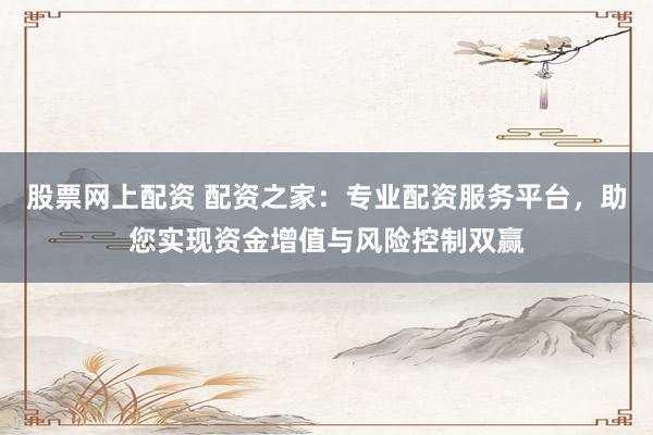 股票网上配资 配资之家：专业配资服务平台，助您实现资金增值与风险控制双赢