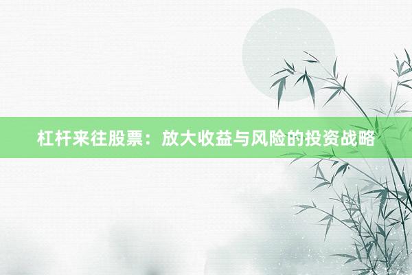 杠杆来往股票：放大收益与风险的投资战略